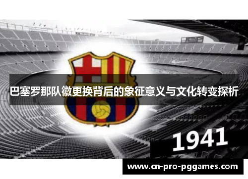 巴塞罗那队徽更换背后的象征意义与文化转变探析