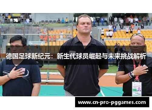 德国足球新纪元：新生代球员崛起与未来挑战解析