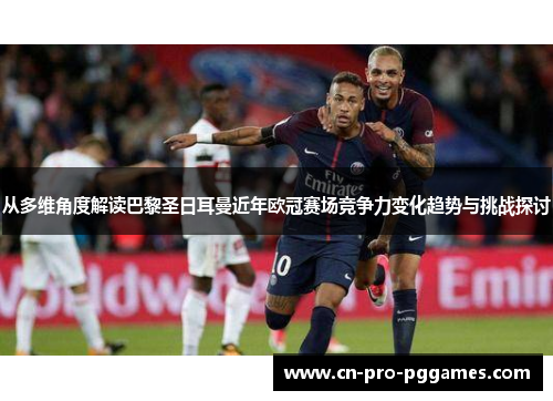 从多维角度解读巴黎圣日耳曼近年欧冠赛场竞争力变化趋势与挑战探讨