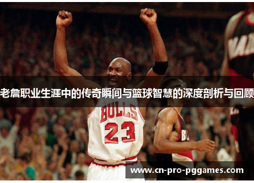 老詹职业生涯中的传奇瞬间与篮球智慧的深度剖析与回顾