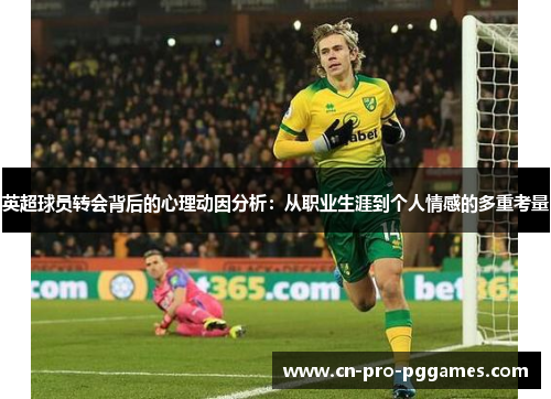 英超球员转会背后的心理动因分析:从职业生涯到个人情感的多重考量 英超球员转会背后的心理动因分析:从职业生涯到个人情感的多重考量