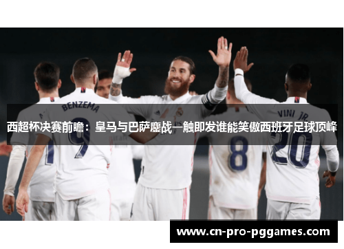 西超杯决赛前瞻:皇马与巴萨鏖战一触即发谁能笑傲西班牙足球顶峰 西超杯决赛前瞻:皇马与巴萨鏖战一触即发谁能笑傲西班牙足球顶峰