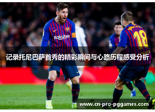 记录托尼巴萨首秀的精彩瞬间与心路历程感受分析 记录托尼巴萨首秀的精彩瞬间与心路历程感受分析