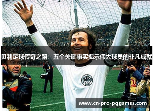 贝利足球传奇之路:五个关键事实揭示伟大球员的非凡成就 贝利足球传奇之路:五个关键事实揭示伟大球员的非凡成就