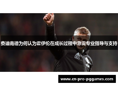 费迪南德为何认为霍伊伦在成长过程中急需专业指导与支持 费迪南德为何认为霍伊伦在成长过程中急需专业指导与支持