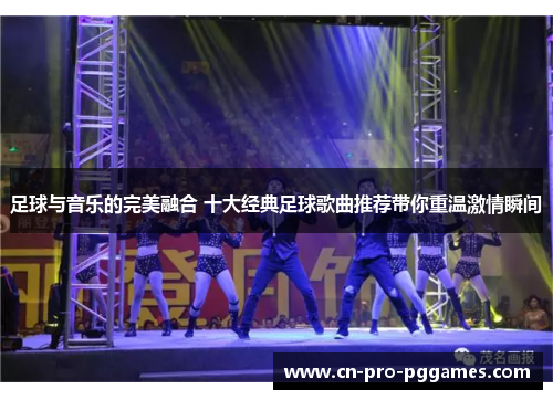 足球与音乐的完美融合 十大经典足球歌曲推荐带你重温激情瞬间 足球与音乐的完美融合 十大经典足球歌曲推荐带你重温激情瞬间