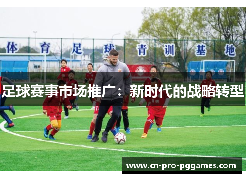 足球赛事市场推广:新时代的战略转型 足球赛事市场推广:新时代的战略转型
