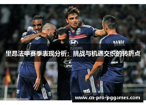 里昂法甲赛季表现分析：挑战与机遇交织的转折点