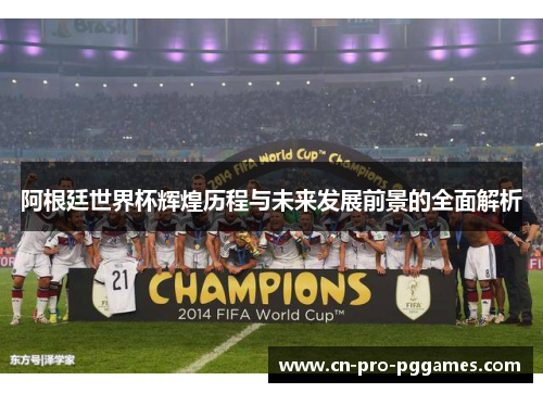 阿根廷世界杯辉煌历程与未来发展前景的全面解析 阿根廷世界杯辉煌历程与未来发展前景的全面解析