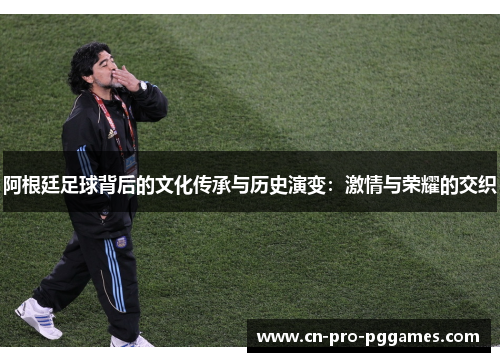 阿根廷足球背后的文化传承与历史演变:激情与荣耀的交织 阿根廷足球背后的文化传承与历史演变:激情与荣耀的交织