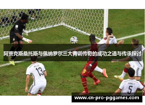 阿贾克斯桑托斯与佩纳罗尔三大青训传奇的成功之道与传承探讨 阿贾克斯桑托斯与佩纳罗尔三大青训传奇的成功之道与传承探讨