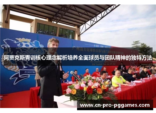 阿贾克斯青训核心理念解析培养全面球员与团队精神的独特方法