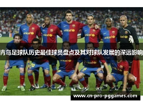 青岛足球队历史最佳球员盘点及其对球队发展的深远影响 青岛足球队历史最佳球员盘点及其对球队发展的深远影响