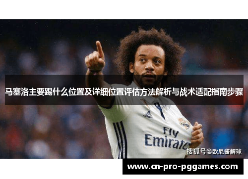 马塞洛主要踢什么位置及详细位置评估方法解析与战术适配指南步骤