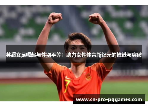 英超女足崛起与性别平等：助力女性体育新纪元的推进与突破