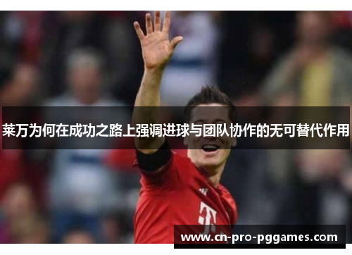 莱万为何在成功之路上强调进球与团队协作的无可替代作用 莱万为何在成功之路上强调进球与团队协作的无可替代作用