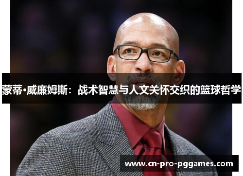 蒙蒂·威廉姆斯:战术智慧与人文关怀交织的篮球哲学 蒙蒂·威廉姆斯:战术智慧与人文关怀交织的篮球哲学