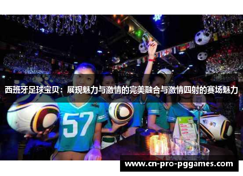 西班牙足球宝贝:展现魅力与激情的完美融合与激情四射的赛场魅力 西班牙足球宝贝:展现魅力与激情的完美融合与激情四射的赛场魅力