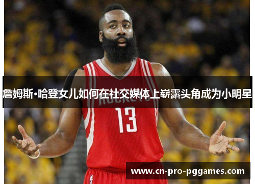 詹姆斯·哈登女儿如何在社交媒体上崭露头角成为小明星 詹姆斯·哈登女儿如何在社交媒体上崭露头角成为小明星