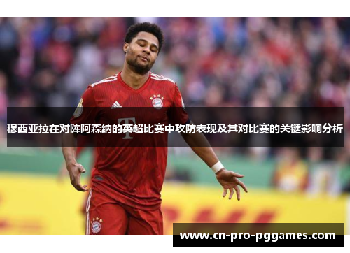 穆西亚拉在对阵阿森纳的英超比赛中攻防表现及其对比赛的关键影响分析