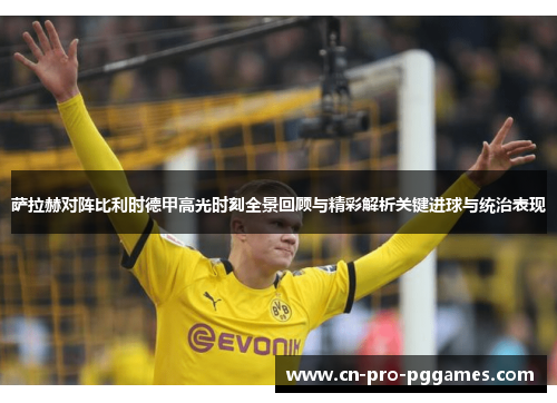 萨拉赫对阵比利时德甲高光时刻全景回顾与精彩解析关键进球与统治表现