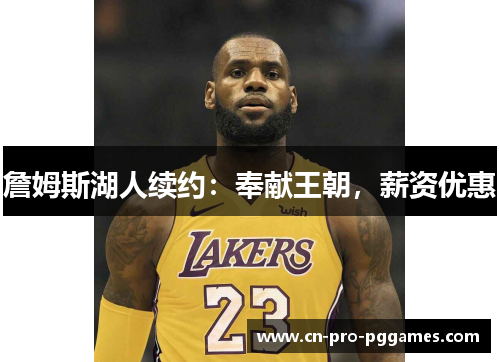 詹姆斯湖人续约:奉献王朝,薪资优惠 詹姆斯湖人续约:奉献王朝,薪资优惠