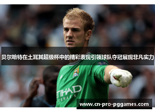 贝尔哈特在土耳其超级杯中的精彩表现引领球队夺冠展现非凡实力