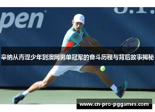 辛纳从青涩少年到澳网男单冠军的奋斗历程与背后故事揭秘 辛纳从青涩少年到澳网男单冠军的奋斗历程与背后故事揭秘
