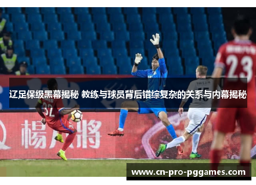 辽足保级黑幕揭秘 教练与球员背后错综复杂的关系与内幕揭秘 辽足保级黑幕揭秘 教练与球员背后错综复杂的关系与内幕揭秘