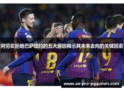 阿劳霍拒绝巴萨续约的五大原因揭示其未来去向的关键因素 阿劳霍拒绝巴萨续约的五大原因揭示其未来去向的关键因素