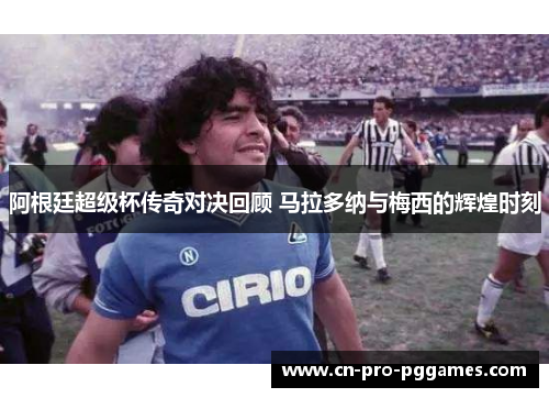 阿根廷超级杯传奇对决回顾 马拉多纳与梅西的辉煌时刻 阿根廷超级杯传奇对决回顾 马拉多纳与梅西的辉煌时刻