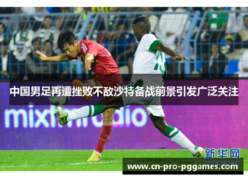 中国男足再遭挫败不敌沙特备战前景引发广泛关注 中国男足再遭挫败不敌沙特备战前景引发广泛关注