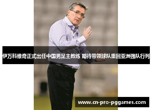 伊万科维奇正式出任中国男足主教练 期待带领球队重回亚洲强队行列