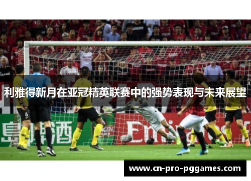 利雅得新月在亚冠精英联赛中的强势表现与未来展望