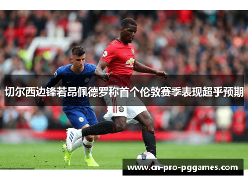 切尔西边锋若昂佩德罗称首个伦敦赛季表现超乎预期