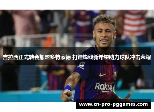 吉拉西正式转会加盟多特蒙德 打造锋线新希望助力球队冲击荣耀 吉拉西正式转会加盟多特蒙德 打造锋线新希望助力球队冲击荣耀