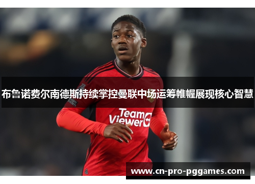 布鲁诺费尔南德斯持续掌控曼联中场运筹帷幄展现核心智慧