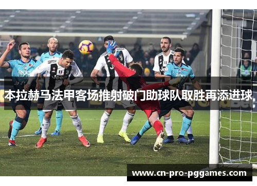 本拉赫马法甲客场推射破门助球队取胜再添进球 本拉赫马法甲客场推射破门助球队取胜再添进球