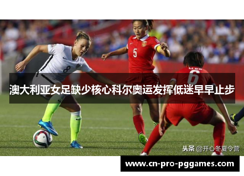 澳大利亚女足缺少核心科尔奥运发挥低迷早早止步