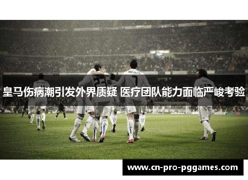 皇马伤病潮引发外界质疑 医疗团队能力面临严峻考验