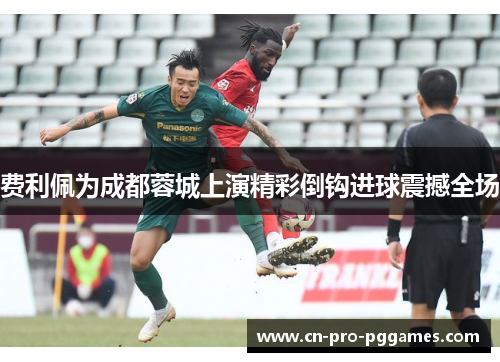 费利佩为成都蓉城上演精彩倒钩进球震撼全场