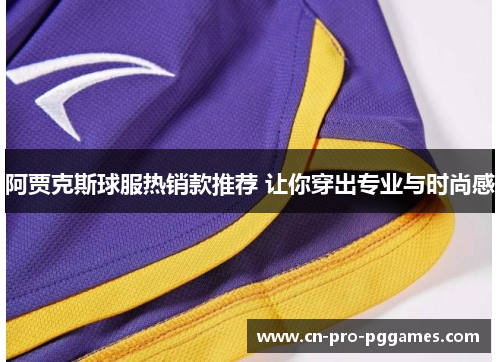 阿贾克斯球服热销款推荐 让你穿出专业与时尚感