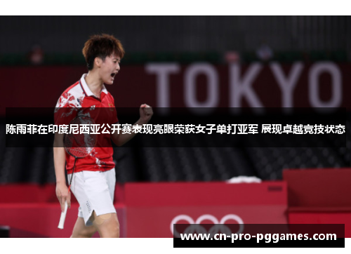 陈雨菲在印度尼西亚公开赛表现亮眼荣获女子单打亚军 展现卓越竞技状态