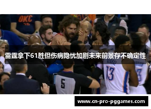 雷霆拿下61胜但伤病隐忧加剧未来前景存不确定性