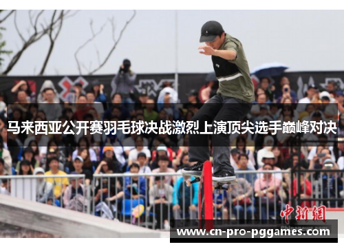 马来西亚公开赛羽毛球决战激烈上演顶尖选手巅峰对决 马来西亚公开赛羽毛球决战激烈上演顶尖选手巅峰对决