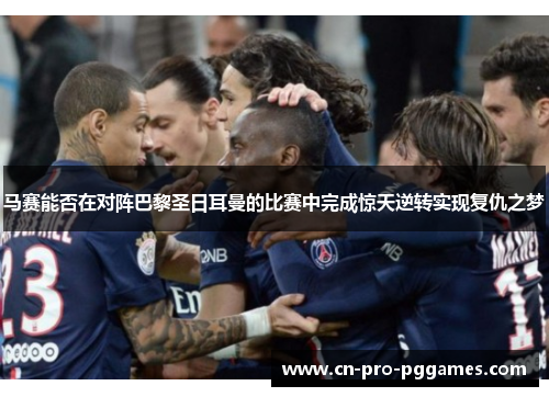马赛能否在对阵巴黎圣日耳曼的比赛中完成惊天逆转实现复仇之梦 马赛能否在对阵巴黎圣日耳曼的比赛中完成惊天逆转实现复仇之梦