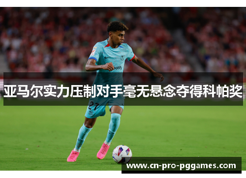亚马尔实力压制对手毫无悬念夺得科帕奖 亚马尔实力压制对手毫无悬念夺得科帕奖