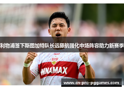 利物浦签下斯图加特队长远藤航强化中场阵容助力新赛季
