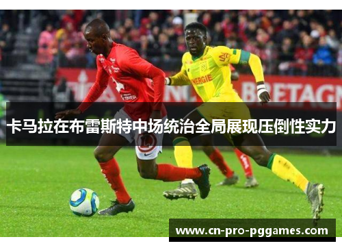 卡马拉在布雷斯特中场统治全局展现压倒性实力 卡马拉在布雷斯特中场统治全局展现压倒性实力