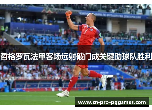 哲格罗瓦法甲客场远射破门成关键助球队胜利 哲格罗瓦法甲客场远射破门成关键助球队胜利
